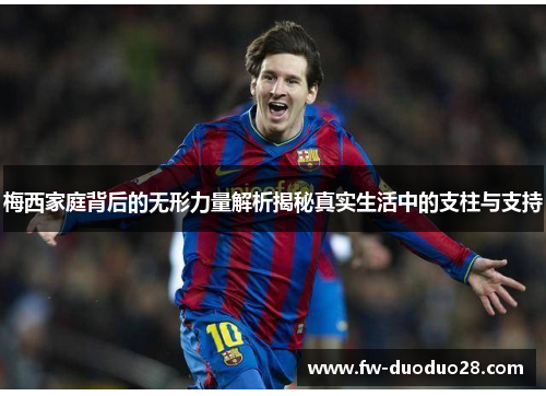 梅西家庭背后的无形力量解析揭秘真实生活中的支柱与支持