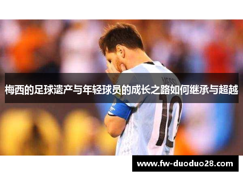 梅西的足球遗产与年轻球员的成长之路如何继承与超越