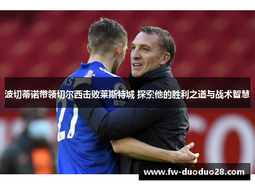 波切蒂诺带领切尔西击败莱斯特城 探索他的胜利之道与战术智慧 波切蒂诺带领切尔西击败莱斯特城 探索他的胜利之道与战术智慧