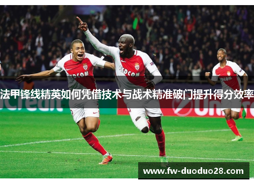 法甲锋线精英如何凭借技术与战术精准破门提升得分效率 法甲锋线精英如何凭借技术与战术精准破门提升得分效率