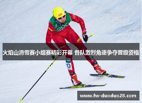 火焰山滑雪赛小组赛精彩开幕 各队激烈角逐争夺晋级资格 火焰山滑雪赛小组赛精彩开幕 各队激烈角逐争夺晋级资格