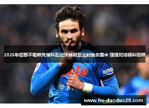 2026年初那不勒斯凭借科瓦拉茨赫利亚远射绝杀国米 强强对话精彩回顾