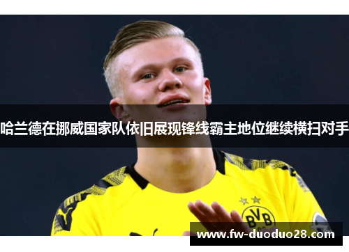 哈兰德在挪威国家队依旧展现锋线霸主地位继续横扫对手 哈兰德在挪威国家队依旧展现锋线霸主地位继续横扫对手