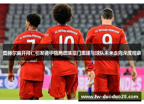 图赫尔离开拜仁引发德甲格局震荡豪门重建与球队未来走向深度观察 图赫尔离开拜仁引发德甲格局震荡豪门重建与球队未来走向深度观察