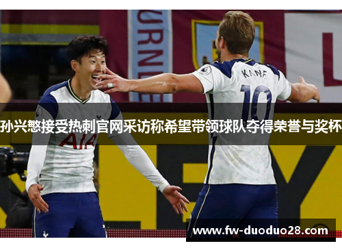 孙兴慜接受热刺官网采访称希望带领球队夺得荣誉与奖杯