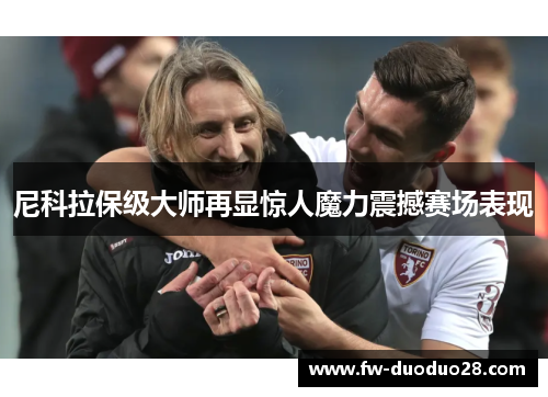 尼科拉保级大师再显惊人魔力震撼赛场表现 尼科拉保级大师再显惊人魔力震撼赛场表现