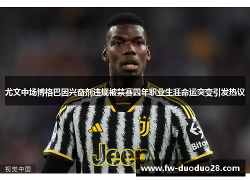 尤文中场博格巴因兴奋剂违规被禁赛四年职业生涯命运突变引发热议 尤文中场博格巴因兴奋剂违规被禁赛四年职业生涯命运突变引发热议