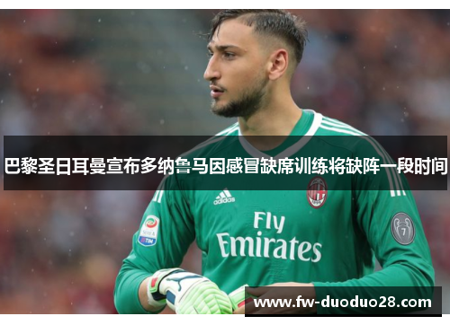 巴黎圣日耳曼宣布多纳鲁马因感冒缺席训练将缺阵一段时间 巴黎圣日耳曼宣布多纳鲁马因感冒缺席训练将缺阵一段时间