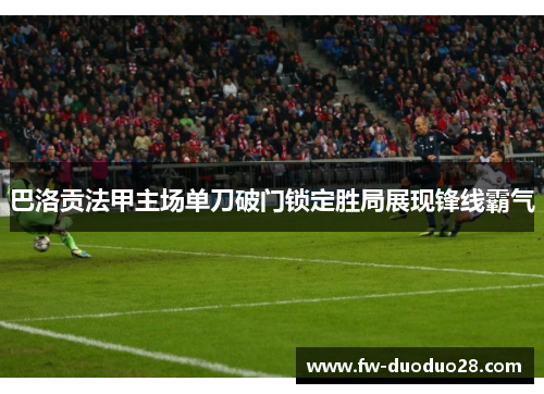 巴洛贡法甲主场单刀破门锁定胜局展现锋线霸气 巴洛贡法甲主场单刀破门锁定胜局展现锋线霸气
