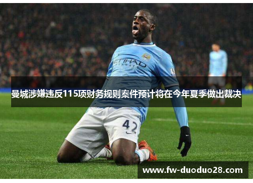 曼城涉嫌违反115项财务规则案件预计将在今年夏季做出裁决 曼城涉嫌违反115项财务规则案件预计将在今年夏季做出裁决