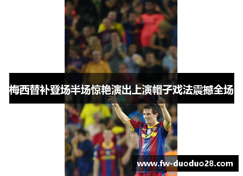 梅西替补登场半场惊艳演出上演帽子戏法震撼全场 梅西替补登场半场惊艳演出上演帽子戏法震撼全场