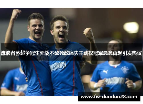 流浪者苏超争冠生死战不敌死敌痛失主动权冠军悬念再起引发热议 流浪者苏超争冠生死战不敌死敌痛失主动权冠军悬念再起引发热议