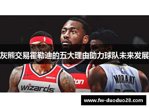 灰熊交易霍勒迪的五大理由助力球队未来发展 灰熊交易霍勒迪的五大理由助力球队未来发展