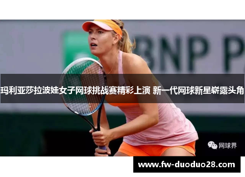 玛利亚莎拉波娃女子网球挑战赛精彩上演 新一代网球新星崭露头角