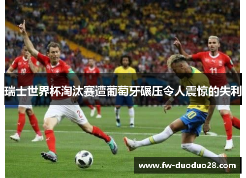 瑞士世界杯淘汰赛遭葡萄牙碾压令人震惊的失利