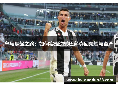 皇马崛起之路：如何实现逆转巴萨夺回荣耀与尊严