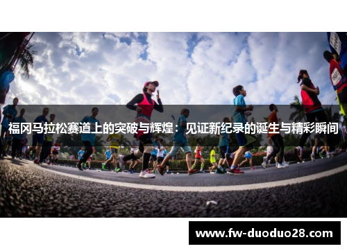 福冈马拉松赛道上的突破与辉煌：见证新纪录的诞生与精彩瞬间