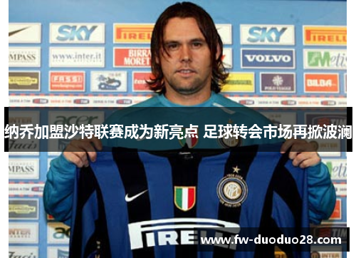 纳乔加盟沙特联赛成为新亮点 足球转会市场再掀波澜