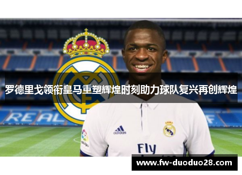 罗德里戈领衔皇马重塑辉煌时刻助力球队复兴再创辉煌