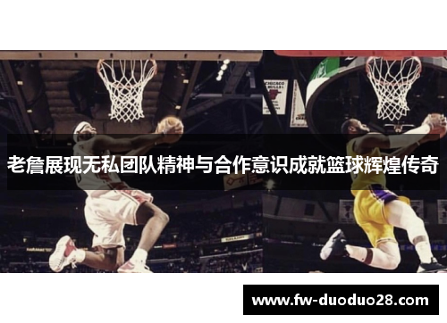 老詹展现无私团队精神与合作意识成就篮球辉煌传奇