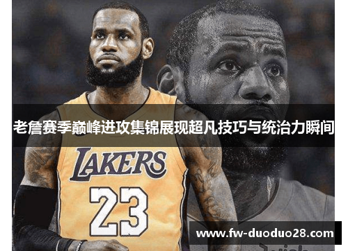 老詹赛季巅峰进攻集锦展现超凡技巧与统治力瞬间