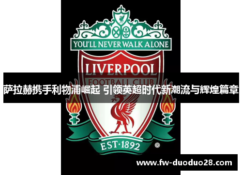 萨拉赫携手利物浦崛起 引领英超时代新潮流与辉煌篇章