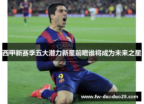 西甲新赛季五大潜力新星前瞻谁将成为未来之星