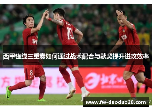 西甲锋线三重奏如何通过战术配合与默契提升进攻效率 西甲锋线三重奏如何通过战术配合与默契提升进攻效率