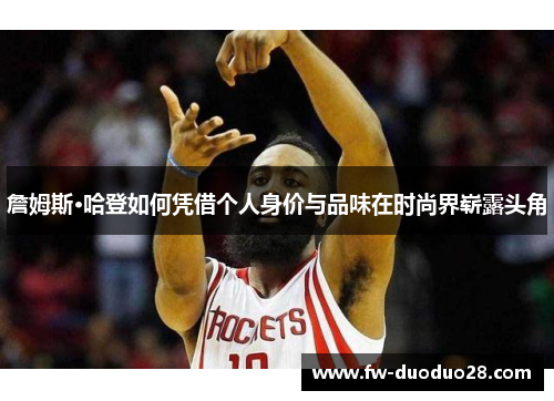 詹姆斯·哈登如何凭借个人身价与品味在时尚界崭露头角 詹姆斯·哈登如何凭借个人身价与品味在时尚界崭露头角