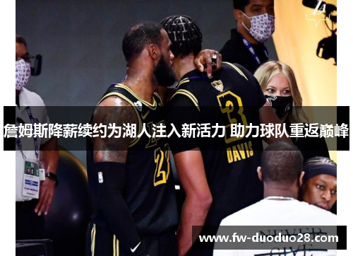 詹姆斯降薪续约为湖人注入新活力 助力球队重返巅峰 詹姆斯降薪续约为湖人注入新活力 助力球队重返巅峰