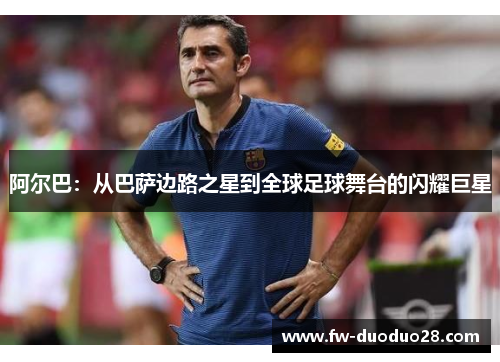 阿尔巴：从巴萨边路之星到全球足球舞台的闪耀巨星