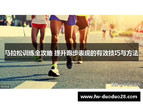 马拉松训练全攻略 提升跑步表现的有效技巧与方法