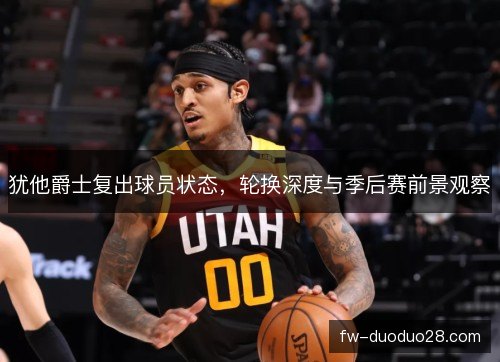 犹他爵士复出球员状态，轮换深度与季后赛前景观察