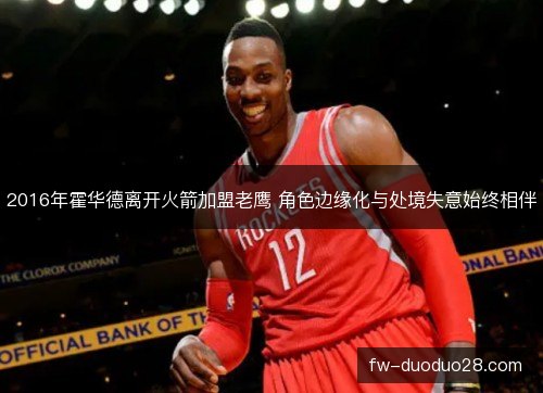 2016年霍华德离开火箭加盟老鹰 角色边缘化与处境失意始终相伴